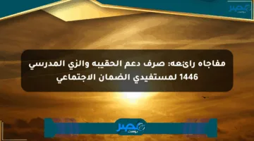 مفاجأة رائعة: صرف دعم الحقيبة والزي المدرسي 1446 لمستفيدي الضمان الاجتماعي